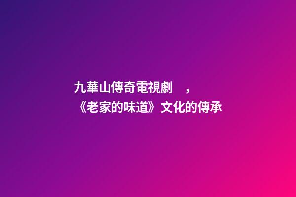 九華山傳奇電視劇，《老家的味道》文化的傳承-第1張-觀點-玄機派